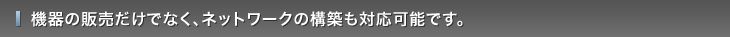 機器の販売だけでなく、ネットワークの構築も対応可能です。