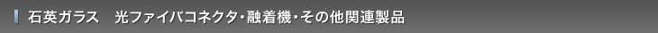 石英ガラス　ファイバコネクタ・融着機・その他関連製品