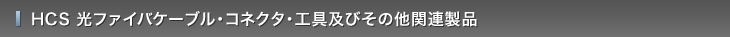 HCS　光ファイバケーブル・コネクタ・工具・その他関連製品