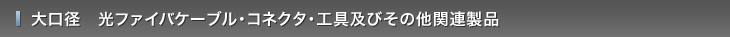 大口径　光ファイバケーブル・コネクタ・工具・その他関連製品